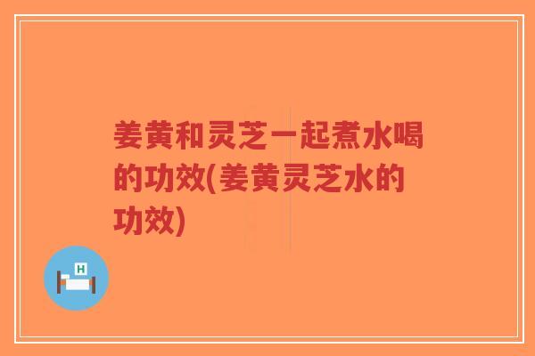 姜黄和灵芝一起煮水喝的功效(姜黄灵芝水的功效)-第1张图片-超越 姜黄和灵芝一起煮水喝的功效(姜黄灵芝水的功效)-第1张图片-超越