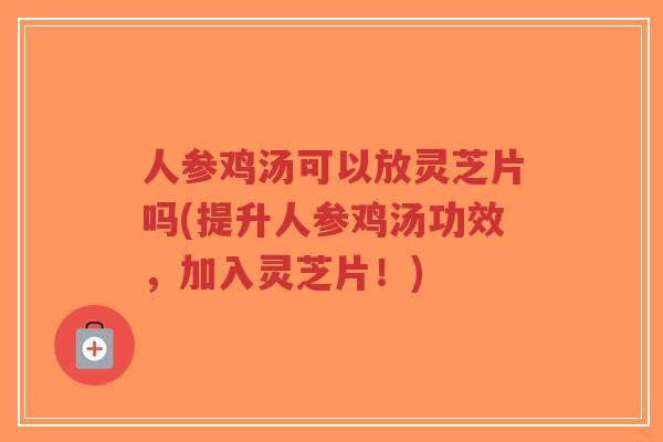 人参鸡汤可以放灵芝片吗(提升人参鸡汤功效,加入灵芝片!)-第1张图片-超越 人参鸡汤可以放灵芝片吗(提升人参鸡汤功效,加入灵芝片!)-第1张图片-超越