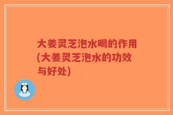 大姜灵芝泡水喝的作用(大姜灵芝泡水的功效与好处)-第1张图片-超越 大姜灵芝泡水喝的作用(大姜灵芝泡水的功效与好处)-第1张图片-超越