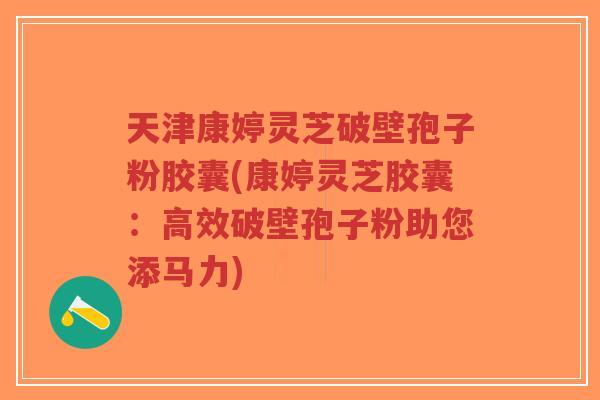 天津康婷灵芝破壁孢子粉胶囊(康婷灵芝胶囊:高效破壁孢子粉助您添马力)-第1张图片-超越 天津康婷灵芝破壁孢子粉胶囊(康婷灵芝胶囊:高效破壁孢子粉助您添马力)-第1张图片-超越