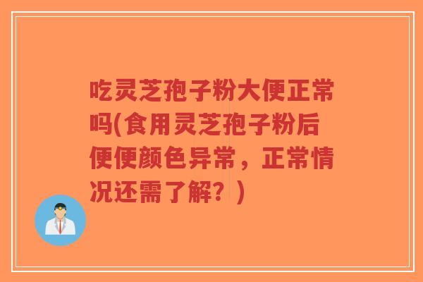 吃灵芝孢子粉大便正常吗(食用灵芝孢子粉后便便颜色异常,正常情况还需了解?)-第1张图片-超越 吃灵芝孢子粉大便正常吗(食用灵芝孢子粉后便便颜色异常,正常情况还需了解?)-第1张图片-超越