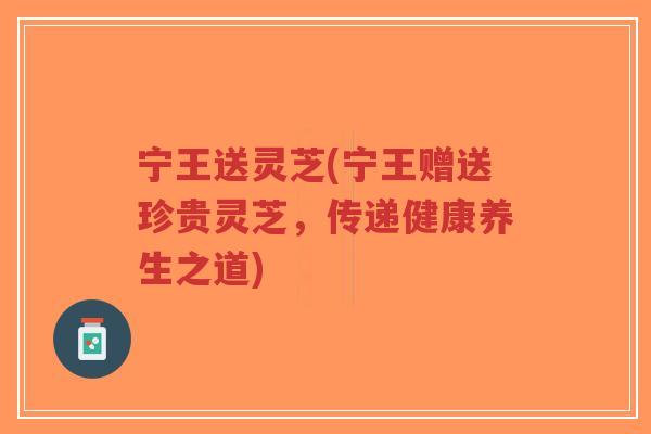 宁王送灵芝(宁王赠送珍贵灵芝,传递健康养生之道)-第1张图片-超越 宁王送灵芝(宁王赠送珍贵灵芝,传递健康养生之道)-第1张图片-超越