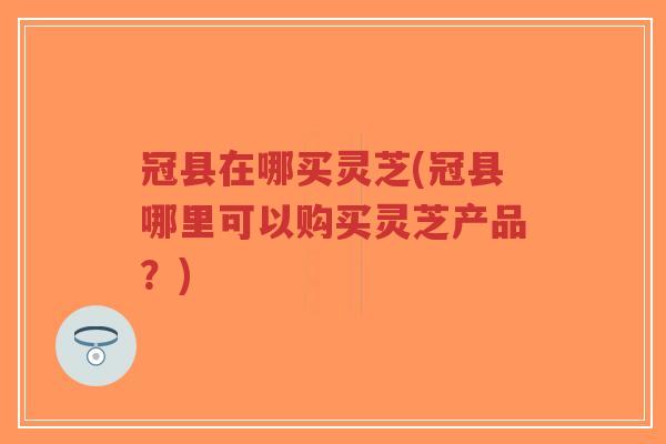 冠县在哪买灵芝(冠县哪里可以购买灵芝产品?)-第1张图片-超越 冠县在哪买灵芝(冠县哪里可以购买灵芝产品?)-第1张图片-超越