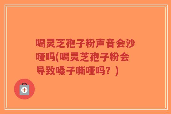 喝灵芝孢子粉声音会沙哑吗(喝灵芝孢子粉会导致嗓子嘶哑吗?)-第1张图片-超越 喝灵芝孢子粉声音会沙哑吗(喝灵芝孢子粉会导致嗓子嘶哑吗?)-第1张图片-超越