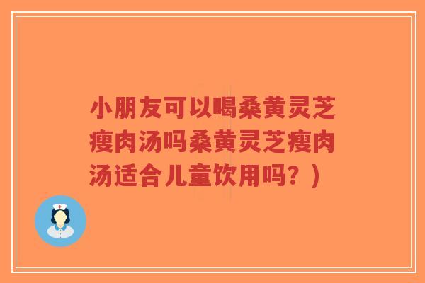小朋友可以喝桑黄灵芝瘦肉汤吗桑黄灵芝瘦肉汤适合儿童饮用吗？)-第1张图片-超越