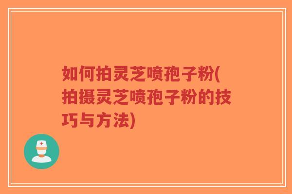 如何拍灵芝喷孢子粉(拍摄灵芝喷孢子粉的技巧与方法)-第1张图片-超越 如何拍灵芝喷孢子粉(拍摄灵芝喷孢子粉的技巧与方法)-第1张图片-超越