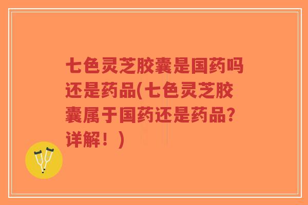 七色灵芝胶囊是国药吗还是药品(七色灵芝胶囊属于国药还是药品?详解!)-第1张图片-超越 七色灵芝胶囊是国药吗还是药品(七色灵芝胶囊属于国药还是药品?详解!)-第1张图片-超越