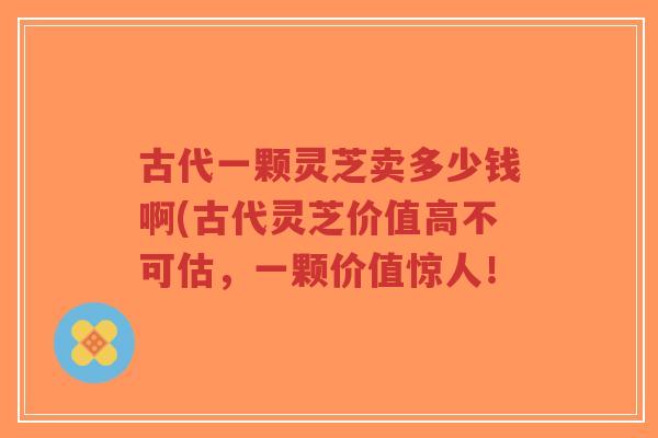 古代一颗灵芝卖多少钱啊(古代灵芝价值高不可估,一颗价值惊人!-第1张图片-超越 古代一颗灵芝卖多少钱啊(古代灵芝价值高不可估,一颗价值惊人!-第1张图片-超越