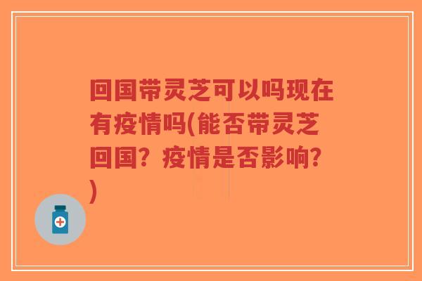 回国带灵芝可以吗现在有疫情吗(能否带灵芝回国?疫情是否影响?)-第1张图片-超越 回国带灵芝可以吗现在有疫情吗(能否带灵芝回国?疫情是否影响?)-第1张图片-超越