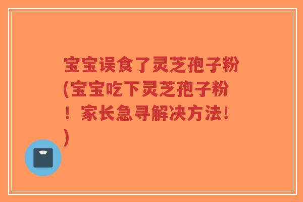 宝宝误食了灵芝孢子粉(宝宝吃下灵芝孢子粉!家长急寻解决方法!)-第1张图片-超越 宝宝误食了灵芝孢子粉(宝宝吃下灵芝孢子粉!家长急寻解决方法!)-第1张图片-超越