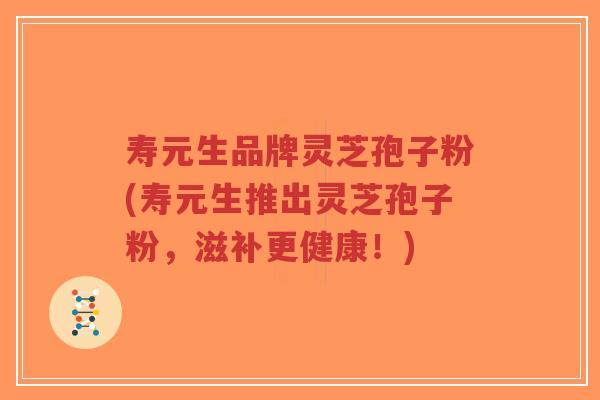 寿元生品牌灵芝孢子粉(寿元生推出灵芝孢子粉,滋补更健康!)-第1张图片-超越 寿元生品牌灵芝孢子粉(寿元生推出灵芝孢子粉,滋补更健康!)-第1张图片-超越