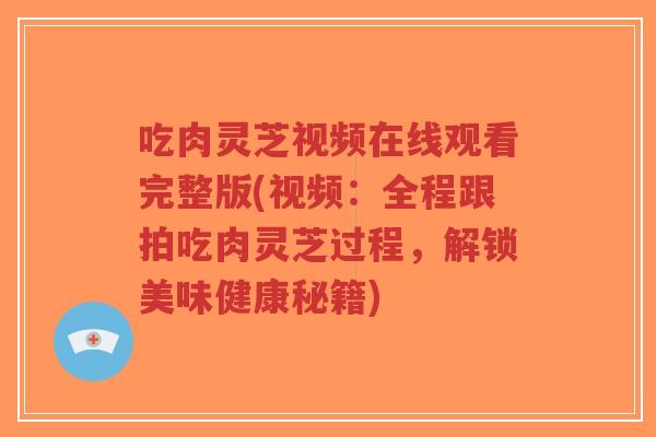 吃肉灵芝视频在线观看完整版(视频:全程跟拍吃肉灵芝过程,解锁美味健康秘籍)-第1张图片-超越 吃肉灵芝视频在线观看完整版(视频:全程跟拍吃肉灵芝过程,解锁美味健康秘籍)-第1张图片-超越