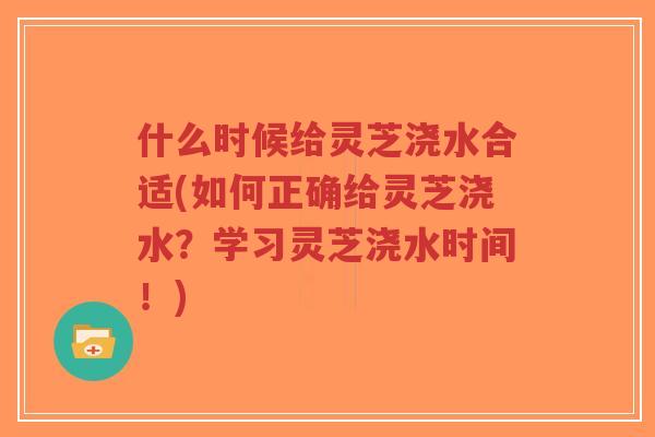 什么时候给灵芝浇水合适(如何正确给灵芝浇水？学习灵芝浇水时间！)-第1张图片-超越