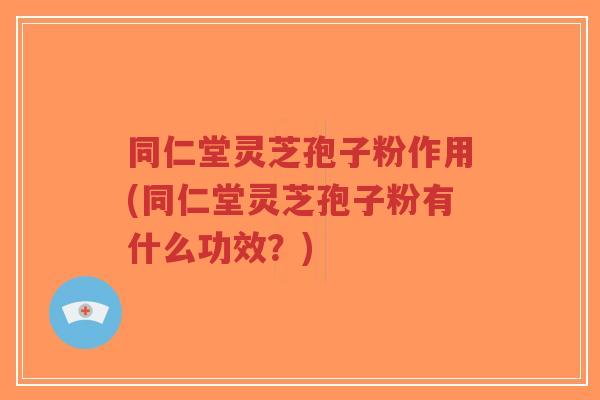 同仁堂灵芝孢子粉作用(同仁堂灵芝孢子粉有什么功效?)-第1张图片-超越 同仁堂灵芝孢子粉作用(同仁堂灵芝孢子粉有什么功效?)-第1张图片-超越