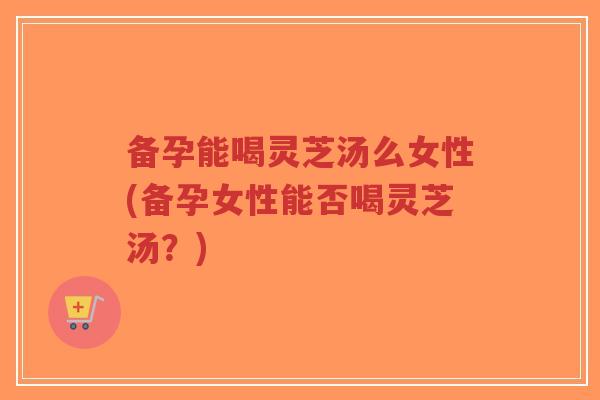 备孕能喝灵芝汤么女性(备孕女性能否喝灵芝汤?)-第1张图片-超越 备孕能喝灵芝汤么女性(备孕女性能否喝灵芝汤?)-第1张图片-超越