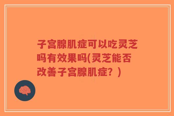 子宫腺肌症可以吃灵芝吗有效果吗(灵芝能否改善子宫腺肌症?)-第1张图片-超越 子宫腺肌症可以吃灵芝吗有效果吗(灵芝能否改善子宫腺肌症?)-第1张图片-超越