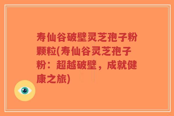 寿仙谷破壁灵芝孢子粉颗粒(寿仙谷灵芝孢子粉:超越破壁,成就健康之旅)-第1张图片-超越 寿仙谷破壁灵芝孢子粉颗粒(寿仙谷灵芝孢子粉:超越破壁,成就健康之旅)-第1张图片-超越