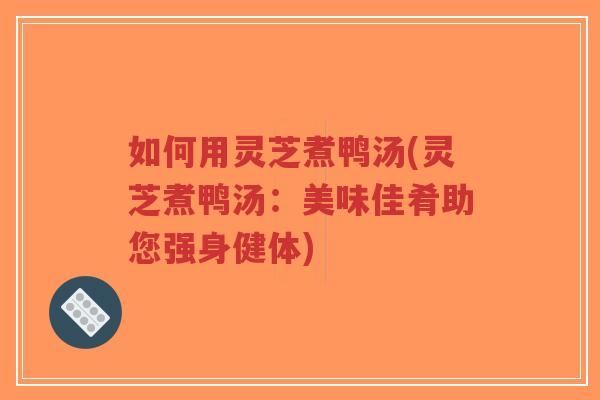 如何用灵芝煮鸭汤(灵芝煮鸭汤:美味佳肴助您强身健体)-第1张图片-超越 如何用灵芝煮鸭汤(灵芝煮鸭汤:美味佳肴助您强身健体)-第1张图片-超越