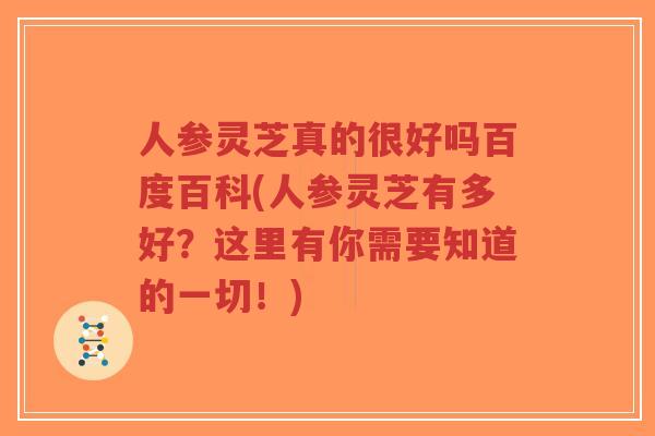 人参灵芝真的很好吗百度百科(人参灵芝有多好?这里有你需要知道的一切!)-第1张图片-超越 人参灵芝真的很好吗百度百科(人参灵芝有多好?这里有你需要知道的一切!)-第1张图片-超越