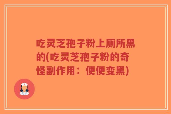 吃灵芝孢子粉上厕所黑的(吃灵芝孢子粉的奇怪副作用:便便变黑)-第1张图片-超越 吃灵芝孢子粉上厕所黑的(吃灵芝孢子粉的奇怪副作用:便便变黑)-第1张图片-超越