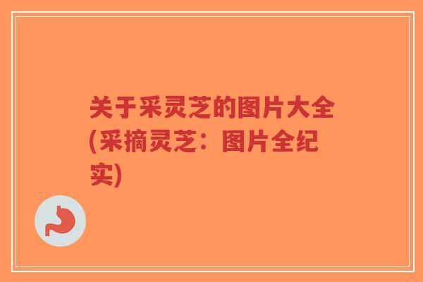 关于采灵芝的图片大全(采摘灵芝:图片全纪实)-第1张图片-超越 关于采灵芝的图片大全(采摘灵芝:图片全纪实)-第1张图片-超越