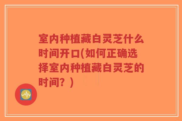 室内种植藏白灵芝什么时间开口(如何正确选择室内种植藏白灵芝的时间？)-第1张图片-超越