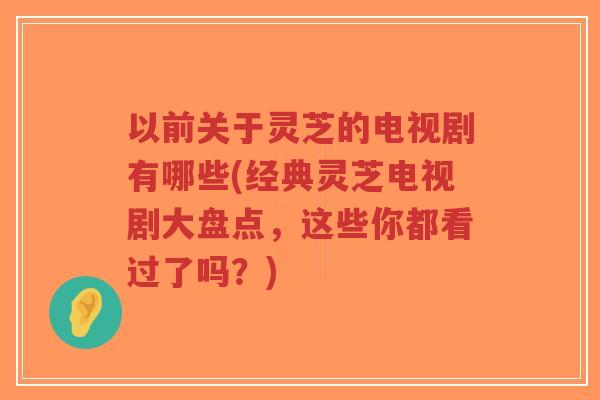 以前关于灵芝的电视剧有哪些(经典灵芝电视剧大盘点,这些你都看过了吗?)-第1张图片-超越 以前关于灵芝的电视剧有哪些(经典灵芝电视剧大盘点,这些你都看过了吗?)-第1张图片-超越