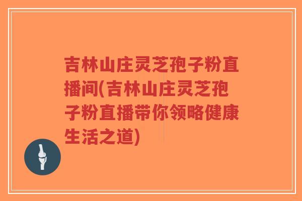 吉林山庄灵芝孢子粉直播间(吉林山庄灵芝孢子粉直播带你领略健康生活之道)-第1张图片-超越 吉林山庄灵芝孢子粉直播间(吉林山庄灵芝孢子粉直播带你领略健康生活之道)-第1张图片-超越