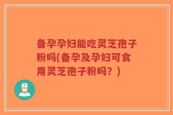 备孕孕妇能吃灵芝孢子粉吗(备孕及孕妇可食用灵芝孢子粉吗？)-第1张图片-超越