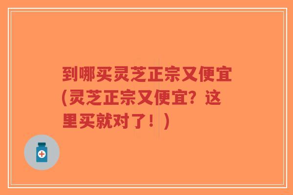 到哪买灵芝正宗又便宜(灵芝正宗又便宜?这里买就对了!)-第1张图片-超越 到哪买灵芝正宗又便宜(灵芝正宗又便宜?这里买就对了!)-第1张图片-超越