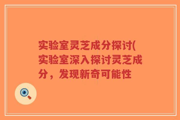实验室灵芝成分探讨(实验室深入探讨灵芝成分,发现新奇可能性-第1张图片-超越 实验室灵芝成分探讨(实验室深入探讨灵芝成分,发现新奇可能性-第1张图片-超越