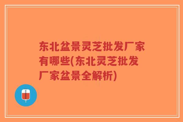 东北盆景灵芝批发厂家有哪些(东北灵芝批发厂家盆景全解析)-第1张图片-超越