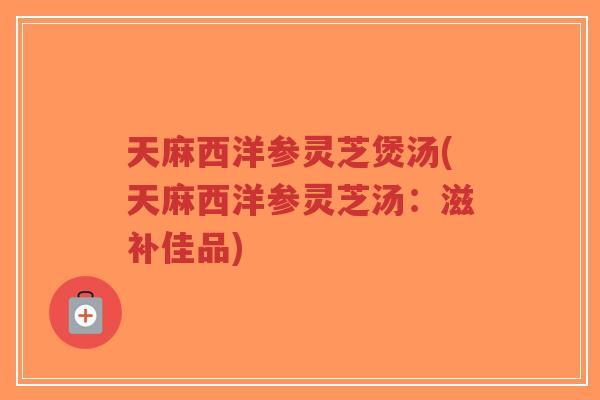 天麻西洋参灵芝煲汤(天麻西洋参灵芝汤:滋补佳品)-第1张图片-超越 天麻西洋参灵芝煲汤(天麻西洋参灵芝汤:滋补佳品)-第1张图片-超越