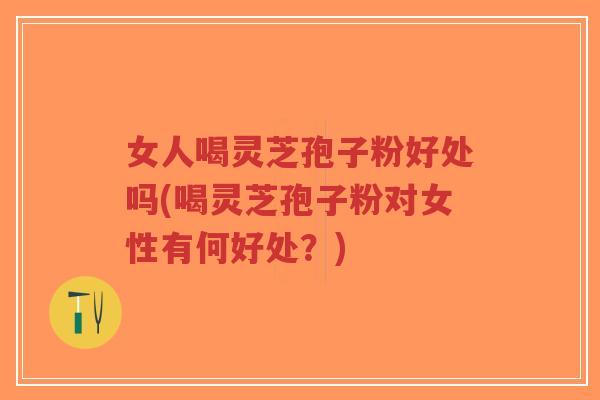 女人喝灵芝孢子粉好处吗(喝灵芝孢子粉对女性有何好处?)-第1张图片-超越 女人喝灵芝孢子粉好处吗(喝灵芝孢子粉对女性有何好处?)-第1张图片-超越