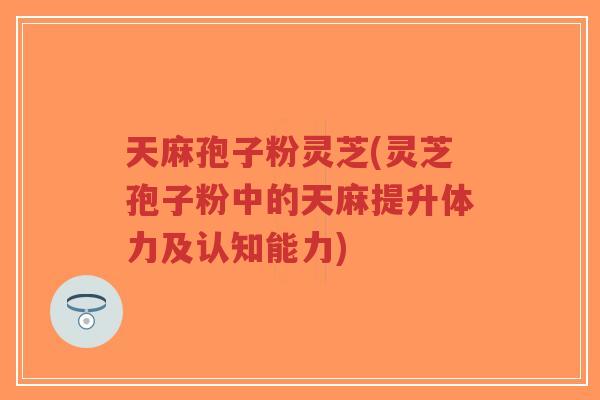 天麻孢子粉灵芝(灵芝孢子粉中的天麻提升体力及认知能力)-第1张图片-超越