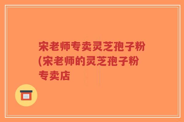 宋老师专卖灵芝孢子粉(宋老师的灵芝孢子粉专卖店-第1张图片-超越 宋老师专卖灵芝孢子粉(宋老师的灵芝孢子粉专卖店-第1张图片-超越