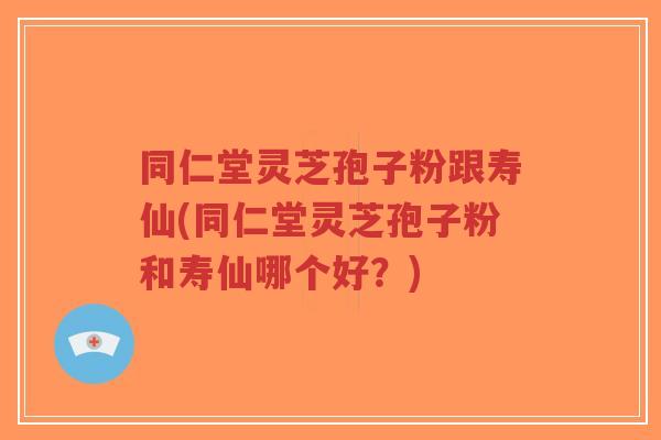 同仁堂灵芝孢子粉跟寿仙(同仁堂灵芝孢子粉和寿仙哪个好?)-第1张图片-超越 同仁堂灵芝孢子粉跟寿仙(同仁堂灵芝孢子粉和寿仙哪个好?)-第1张图片-超越