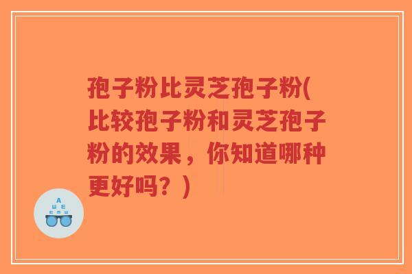 孢子粉比灵芝孢子粉(比较孢子粉和灵芝孢子粉的效果,你知道哪种更好吗?)-第1张图片-超越 孢子粉比灵芝孢子粉(比较孢子粉和灵芝孢子粉的效果,你知道哪种更好吗?)-第1张图片-超越