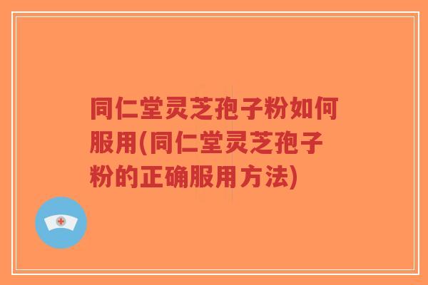 同仁堂灵芝孢子粉如何服用(同仁堂灵芝孢子粉的正确服用方法)-第1张图片-超越 同仁堂灵芝孢子粉如何服用(同仁堂灵芝孢子粉的正确服用方法)-第1张图片-超越