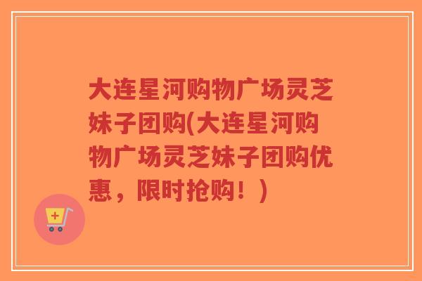大连星河购物广场灵芝妹子团购(大连星河购物广场灵芝妹子团购优惠,限时抢购!)-第1张图片-超越 大连星河购物广场灵芝妹子团购(大连星河购物广场灵芝妹子团购优惠,限时抢购!)-第1张图片-超越