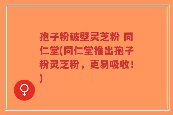 孢子粉破壁灵芝粉 同仁堂(同仁堂推出孢子粉灵芝粉,更易吸收!)-第1张图片-超越 孢子粉破壁灵芝粉 同仁堂(同仁堂推出孢子粉灵芝粉,更易吸收!)-第1张图片-超越