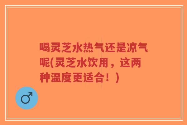 喝灵芝水热气还是凉气呢(灵芝水饮用,这两种温度更适合!)-第1张图片-超越 喝灵芝水热气还是凉气呢(灵芝水饮用,这两种温度更适合!)-第1张图片-超越