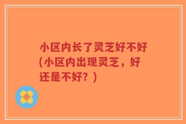 小区内长了灵芝好不好(小区内出现灵芝,好还是不好?)-第1张图片-超越 小区内长了灵芝好不好(小区内出现灵芝,好还是不好?)-第1张图片-超越