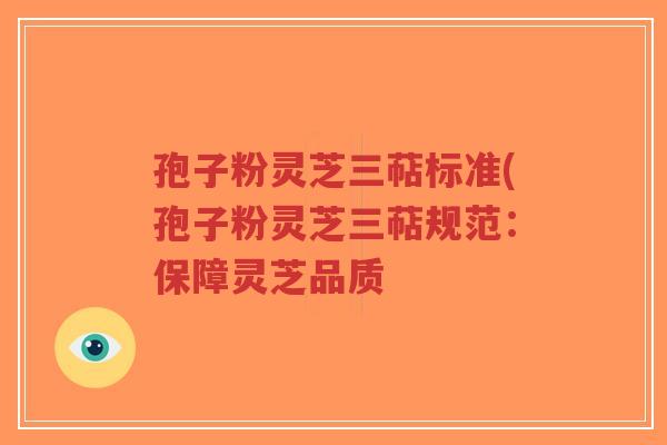 孢子粉灵芝三萜标准(孢子粉灵芝三萜规范：保障灵芝品质-第1张图片-超越