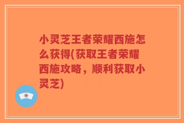 小灵芝王者荣耀西施怎么获得(获取王者荣耀西施攻略,顺利获取小灵芝)-第1张图片-超越 小灵芝王者荣耀西施怎么获得(获取王者荣耀西施攻略,顺利获取小灵芝)-第1张图片-超越