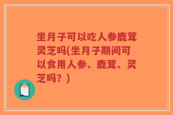 坐月子可以吃人参鹿茸灵芝吗(坐月子期间可以食用人参、鹿茸、灵芝吗?)-第1张图片-超越 坐月子可以吃人参鹿茸灵芝吗(坐月子期间可以食用人参、鹿茸、灵芝吗?)-第1张图片-超越