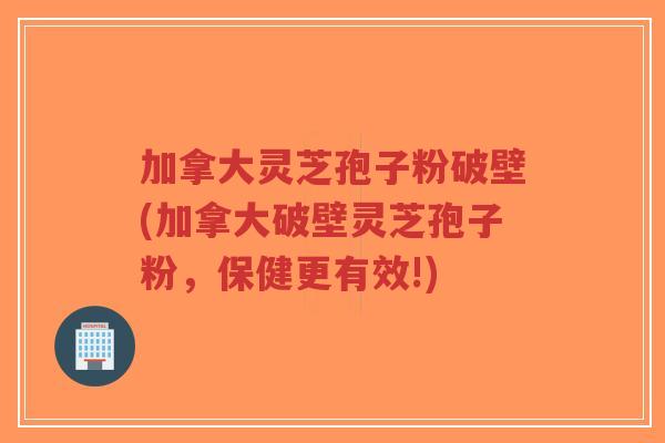 加拿大灵芝孢子粉破壁(加拿大破壁灵芝孢子粉,保健更有效!)-第1张图片-超越 加拿大灵芝孢子粉破壁(加拿大破壁灵芝孢子粉,保健更有效!)-第1张图片-超越