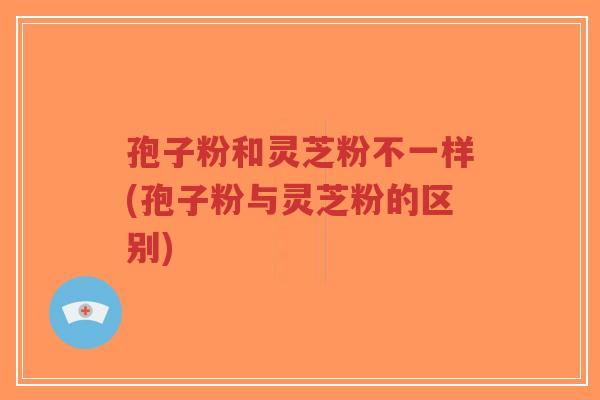 孢子粉和灵芝粉不一样(孢子粉与灵芝粉的区别)-第1张图片-超越
