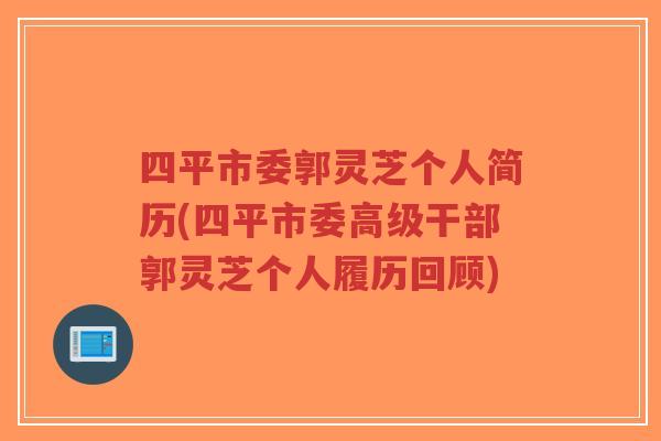 四平市委郭灵芝个人简历(四平市委高级干部郭灵芝个人履历回顾)-第1张图片-超越 四平市委郭灵芝个人简历(四平市委高级干部郭灵芝个人履历回顾)-第1张图片-超越