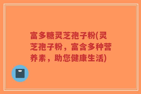 富多糖灵芝孢子粉(灵芝孢子粉,富含多种营养素,助您健康生活)-第1张图片-超越 富多糖灵芝孢子粉(灵芝孢子粉,富含多种营养素,助您健康生活)-第1张图片-超越